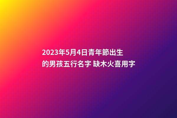 2023年5月4日青年節出生的男孩五行名字 缺木火喜用字